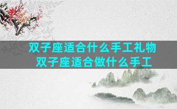 双子座适合什么手工礼物 双子座适合做什么手工